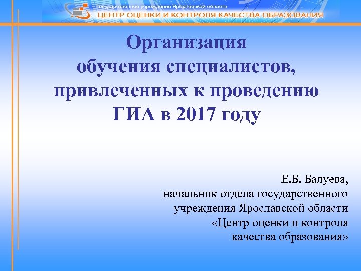 Организация обучения специалистов, привлеченных к проведению ГИА в 2017 году Е. Б. Балуева, начальник