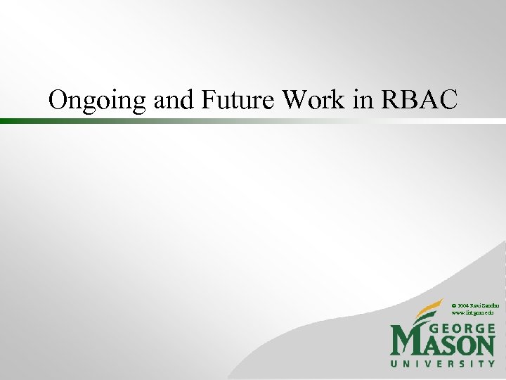 Ongoing and Future Work in RBAC © 2004 Ravi Sandhu www. list. gmu. edu