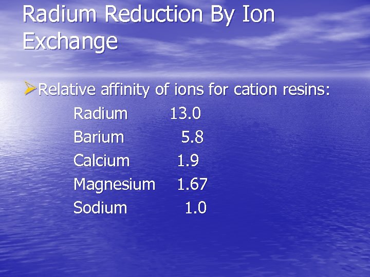 Radium Reduction By Ion Exchange ØRelative affinity of ions for cation resins: Radium 13.