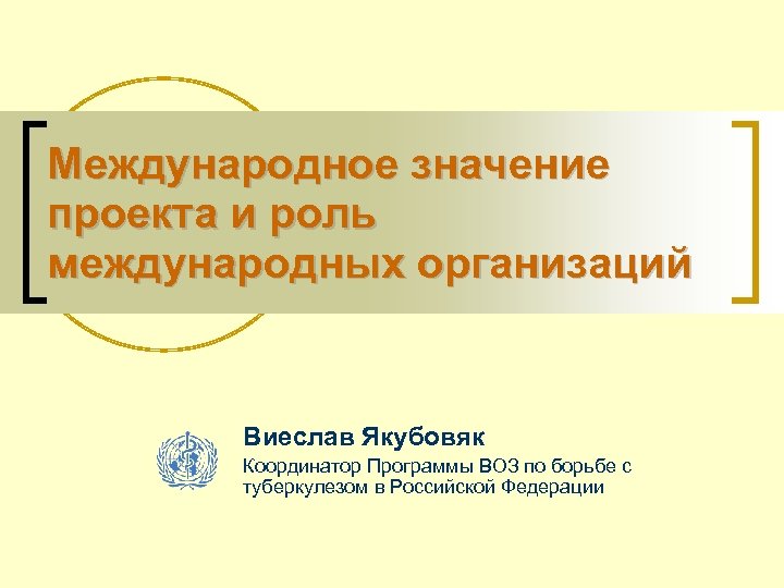 Международное значение проекта и роль международных организаций Виеслав Якубовяк Координатор Программы ВОЗ по борьбе