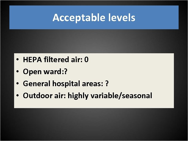 Acceptable levels • • HEPA filtered air: 0 Open ward: ? General hospital areas: