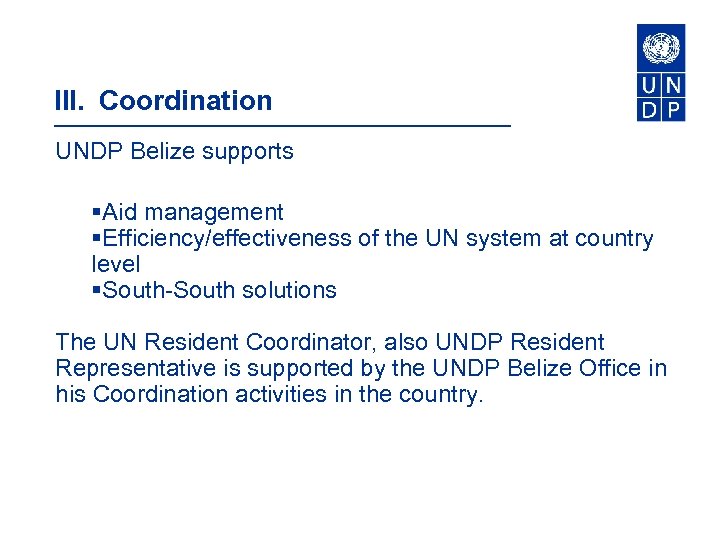 III. Coordination UNDP Belize supports §Aid management §Efficiency/effectiveness of the UN system at country