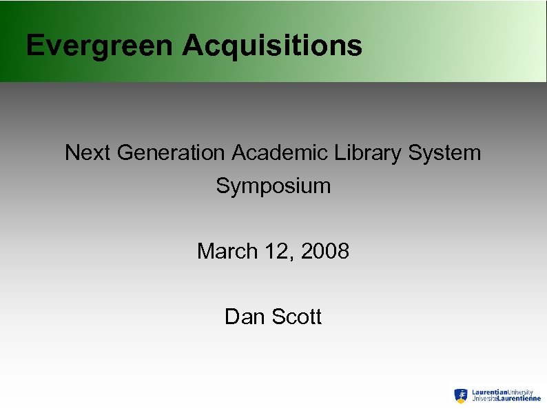 Evergreen Acquisitions Next Generation Academic Library System Symposium March 12, 2008 Dan Scott 