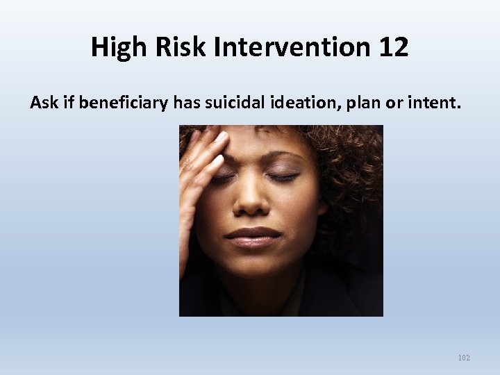 High Risk Intervention 12 Ask if beneficiary has suicidal ideation, plan or intent. 102