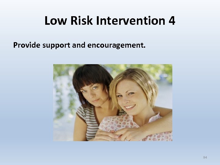 Low Risk Intervention 4 Provide support and encouragement. 84 