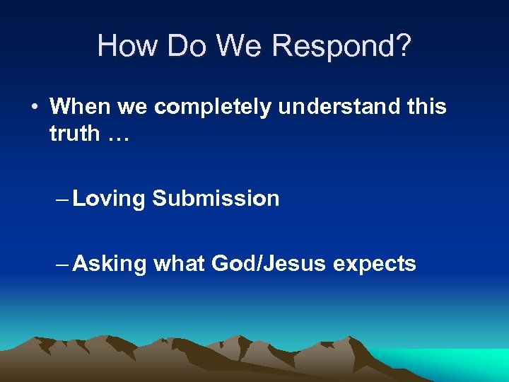 How Do We Respond? • When we completely understand this truth … – Loving