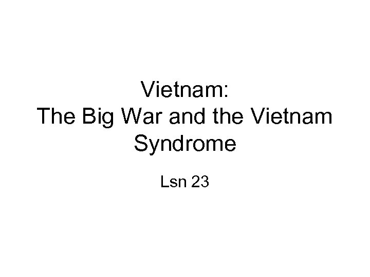 Vietnam: The Big War and the Vietnam Syndrome Lsn 23 