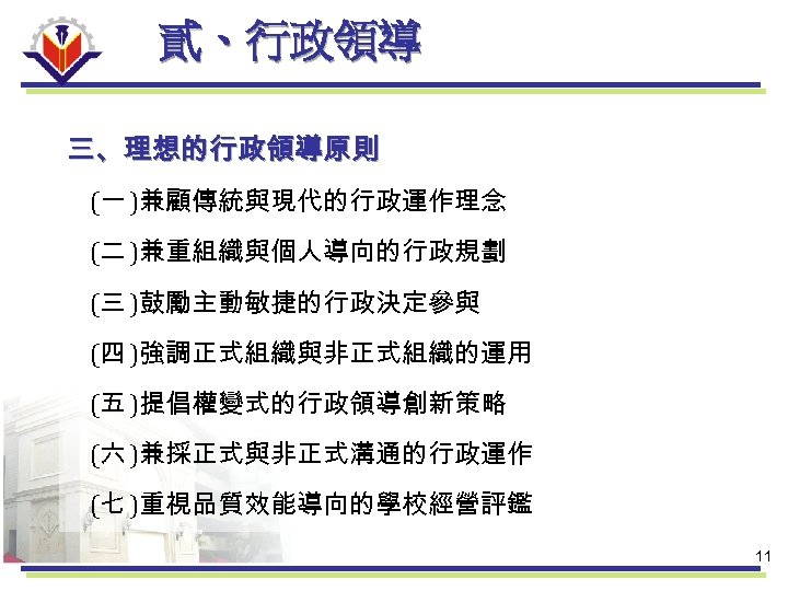 貳、行政領導 三、理想的行政領導原則 (一 )兼顧傳統與現代的行政運作理念 (二 )兼重組織與個人導向的行政規劃 (三 )鼓勵主動敏捷的行政決定參與 (四 )強調正式組織與非正式組織的運用 (五 )提倡權變式的行政領導創新策略 (六 )兼採正式與非正式溝通的行政運作