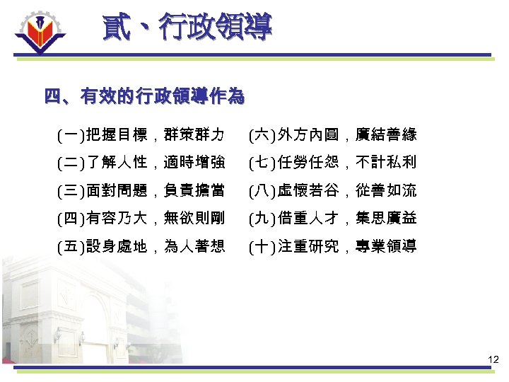 貳、行政領導 四、有效的行政領導作為 (一 )把握目標，群策群力 (六 )外方內圓，廣結善緣 (二 )了解人性，適時增強 (七 )任勞任怨，不計私利 (三 )面對問題，負責擔當 (八 )虛懷若谷，從善如流