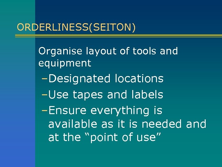 ORDERLINESS(SEITON) Organise layout of tools and equipment –Designated locations –Use tapes and labels –Ensure