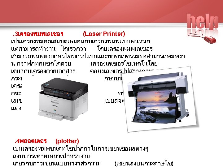 . 3เครองพมพเลเซอร (Laser Printer) เปนเครองทมคณสมบตเหมอนกบเครองพมพแบบพนหมก แตสามารถทำงาน ไดเรวกวา โดยเครองพมพเลเซอร สามารถพมพตวอกษรไดทกรปแบบและทกขนาดรวมทงสามารถพมพงา น กราฟกทคมชดไดดวย เครองเลเซอรใชเทคโนโลย เดยวกบเครองถายเอกสาร คอยงเลเซอรไปสรางภาพบน