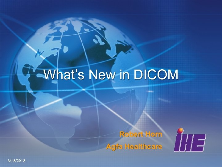 What’s New in DICOM Robert Horn Agfa Healthcare 3/18/2018 