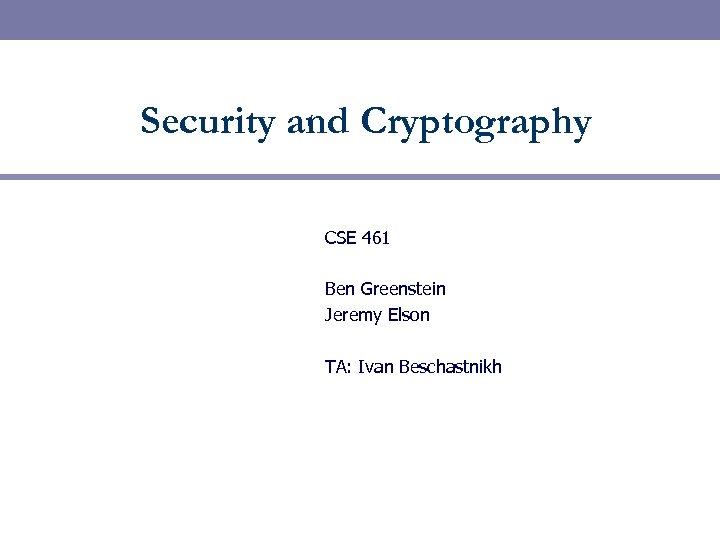 Security and Cryptography CSE 461 Ben Greenstein Jeremy Elson TA: Ivan Beschastnikh 