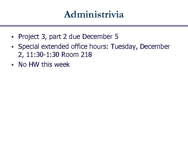Administrivia Project 3, part 2 due December 5 § Special extended office hours: Tuesday,