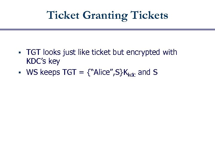 Ticket Granting Tickets TGT looks just like ticket but encrypted with KDC’s key §