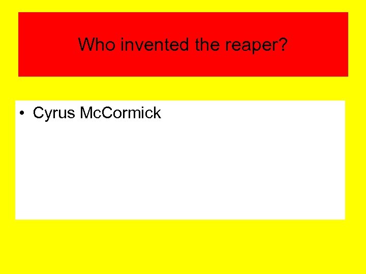 Who invented the reaper? • Cyrus Mc. Cormick 