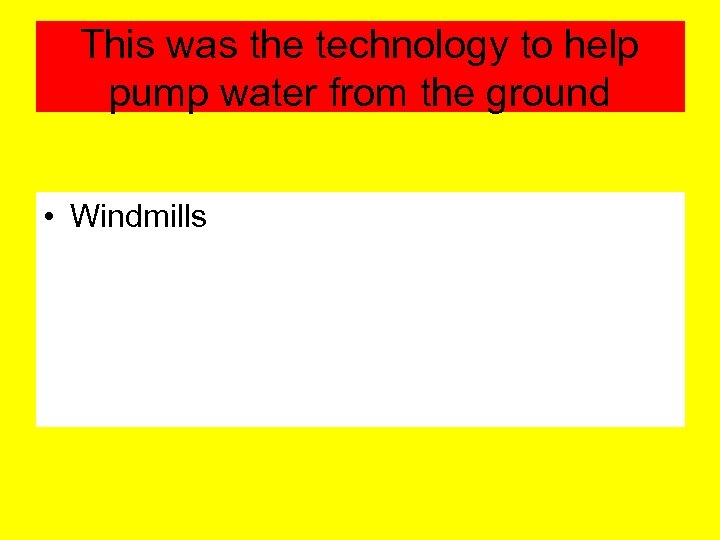 This was the technology to help pump water from the ground • Windmills 