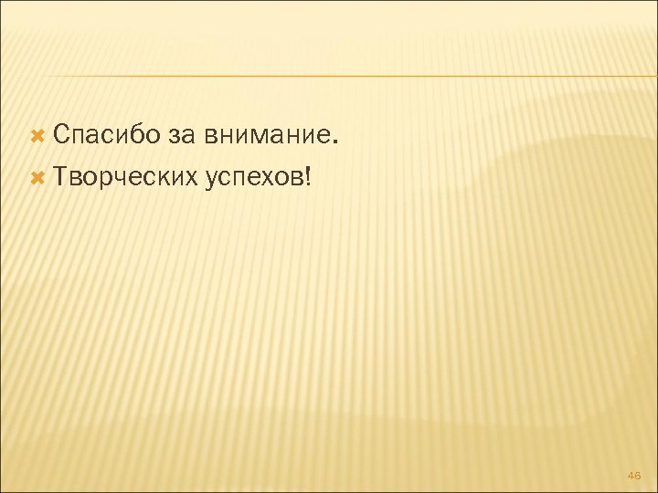  Спасибо за внимание. Творческих успехов! 46 