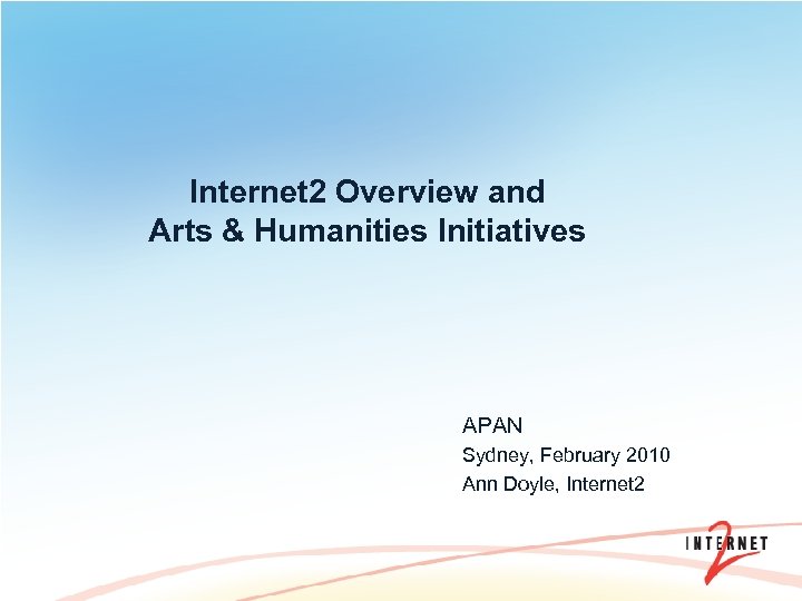 Internet 2 Overview and Arts & Humanities Initiatives APAN Sydney, February 2010 Ann Doyle,