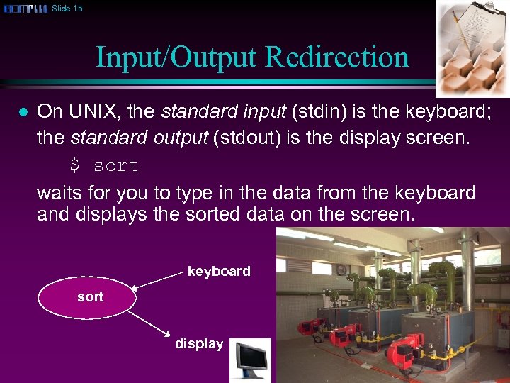 Slide 15 Input/Output Redirection l On UNIX, the standard input (stdin) is the keyboard;