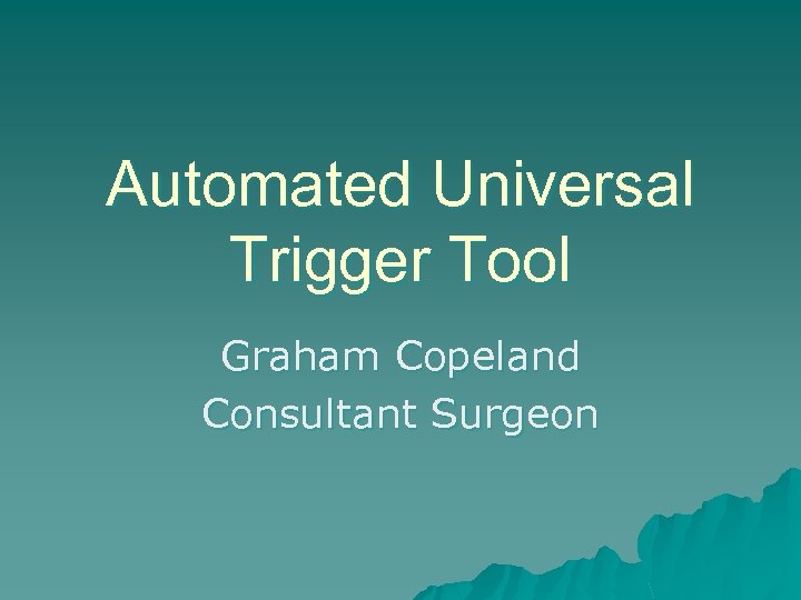 Automated Universal Trigger Tool Graham Copeland Consultant Surgeon 