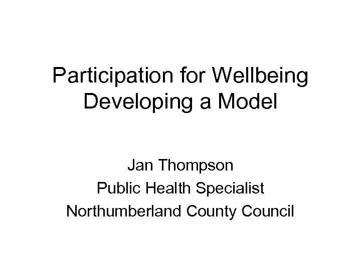 Participation for Wellbeing Developing a Model Jan Thompson Public Health Specialist Northumberland County Council