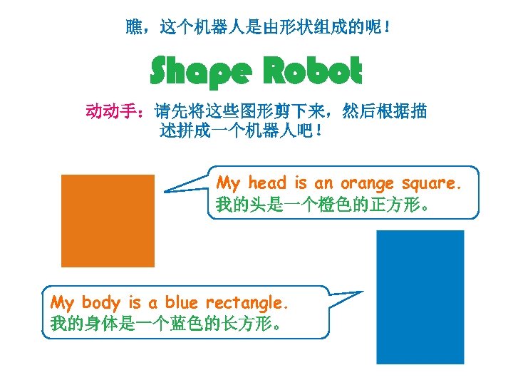 瞧，这个机器人是由形状组成的呢！ Shape Robot 动动手：请先将这些图形剪下来，然后根据描 述拼成一个机器人吧！ My head is an orange square. 我的头是一个橙色的正方形。 My body