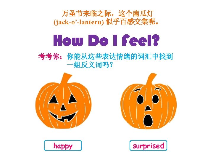 万圣节来临之际，这个南瓜灯 (jack-o’-lantern) 似乎百感交集呢。 How Do I Feel? 考考你：你能从这些表达情绪的词汇中找到 一组反义词吗？ happy surprised 