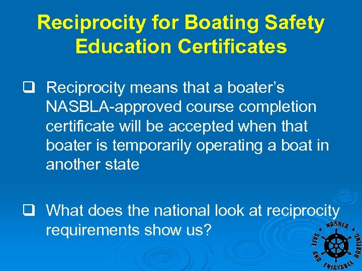 Reciprocity for Boating Safety Education Certificates q Reciprocity means that a boater’s NASBLA-approved course