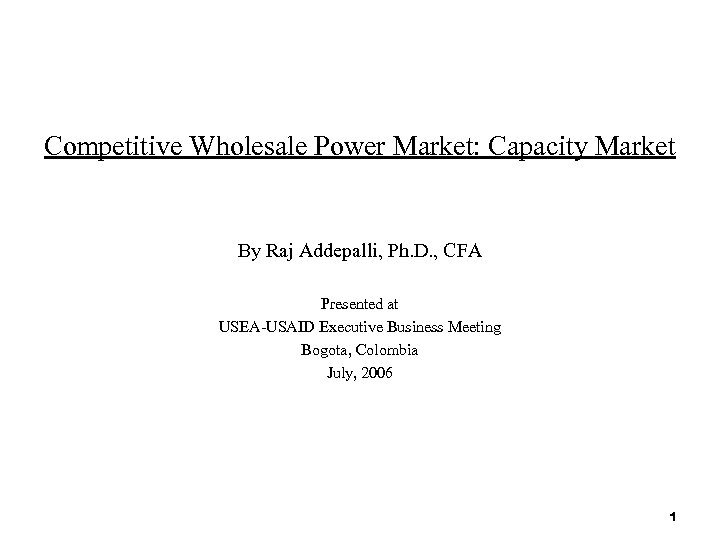 Competitive Wholesale Power Market: Capacity Market By Raj Addepalli, Ph. D. , CFA Presented