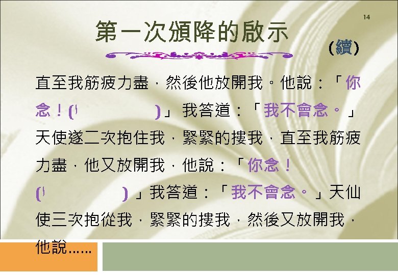 第一次頒降的啟示 14 (續) 直至我筋疲力盡，然後他放開我。他說：「你 念！( ﺍ )」 我答道：「我不會念。」 天使遂二次抱住我，緊緊的摟我，直至我筋疲 力盡，他又放開我，他說：「你念！ ( ﺍ ) 」我答道：「我不會念。」天仙