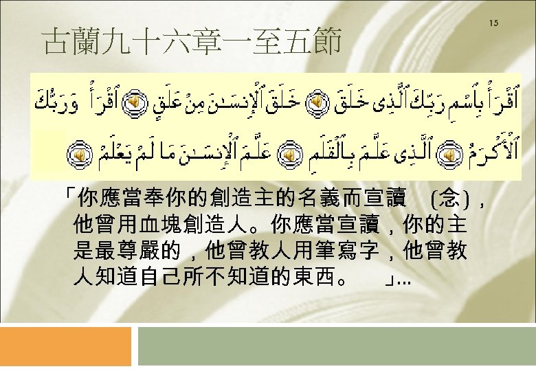 古蘭九十六章一至五節 15 「你應當奉你的創造主的名義而宣讀 (念 )， 他曾用血塊創造人。你應當宣讀，你的主 是最尊嚴的，他曾教人用筆寫字，他曾教 人知道自己所不知道的東西。 」 … 