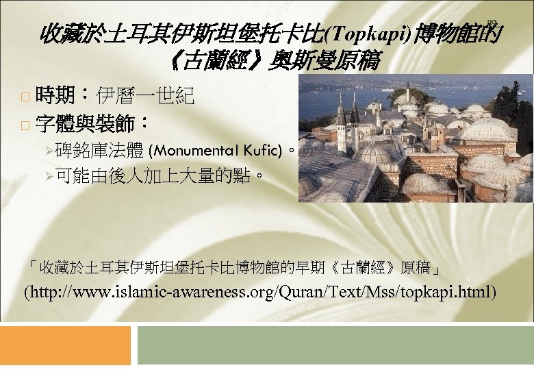 39 收藏於土耳其伊斯坦堡托卡比(Topkapi)博物館的 《古蘭經》奧斯曼原稿 時期：伊曆一世紀 字體與裝飾： (Monumental Kufic)。 Ø可能由後人加上大量的點。 Ø碑銘庫法體 「收藏於土耳其伊斯坦堡托卡比博物館的早期《古蘭經》原稿」 (http: //www. islamic-awareness. org/Quran/Text/Mss/topkapi.