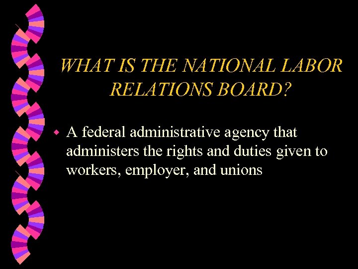 WHAT IS THE NATIONAL LABOR RELATIONS BOARD? w A federal administrative agency that administers