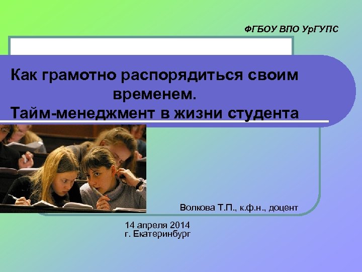 ФГБОУ ВПО Ур. ГУПС Как грамотно распорядиться своим временем. Тайм-менеджмент в жизни студента Волкова