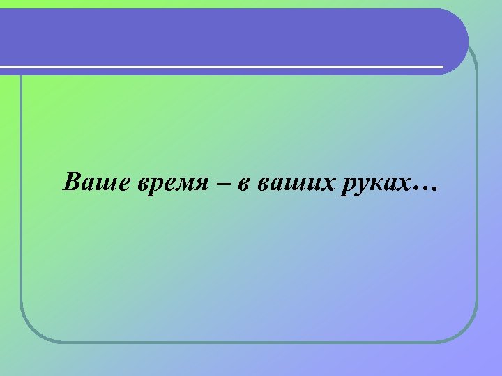 Ваше время – в ваших руках… 