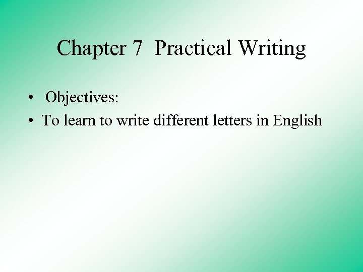 Chapter 7 Practical Writing • Objectives: • To learn to write different letters in