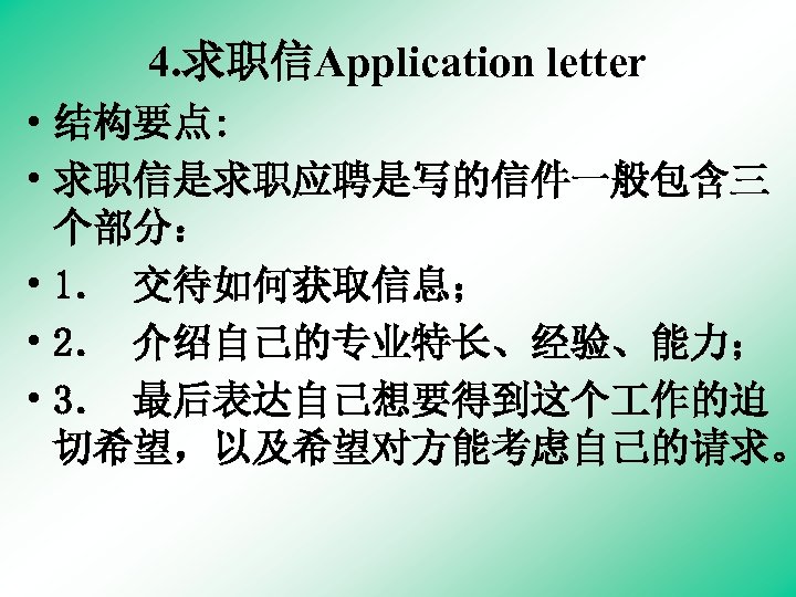 4. 求职信Application letter • 结构要点: • 求职信是求职应聘是写的信件一般包含三 个部分： • 1． 交待如何获取信息； • 2． 介绍自己的专业特长、经验、能力；