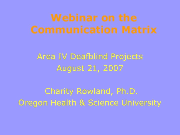 Webinar on the Communication Matrix Area IV Deafblind Projects August 21, 2007 Charity Rowland,