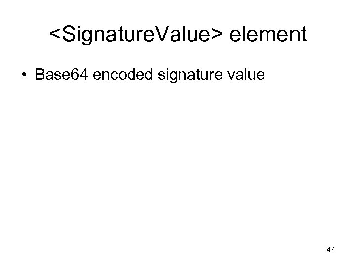 <Signature. Value> element • Base 64 encoded signature value 47 
