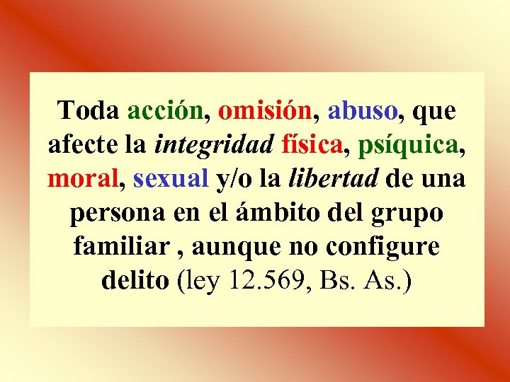 Toda acción, omisión, abuso, que afecte la integridad física, psíquica, moral, sexual y/o la