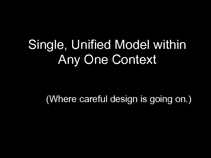 Single, Unified Model within Any One Context (Where careful design is going on. )