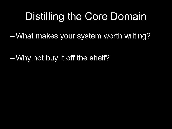 Distilling the Core Domain – What makes your system worth writing? – Why not