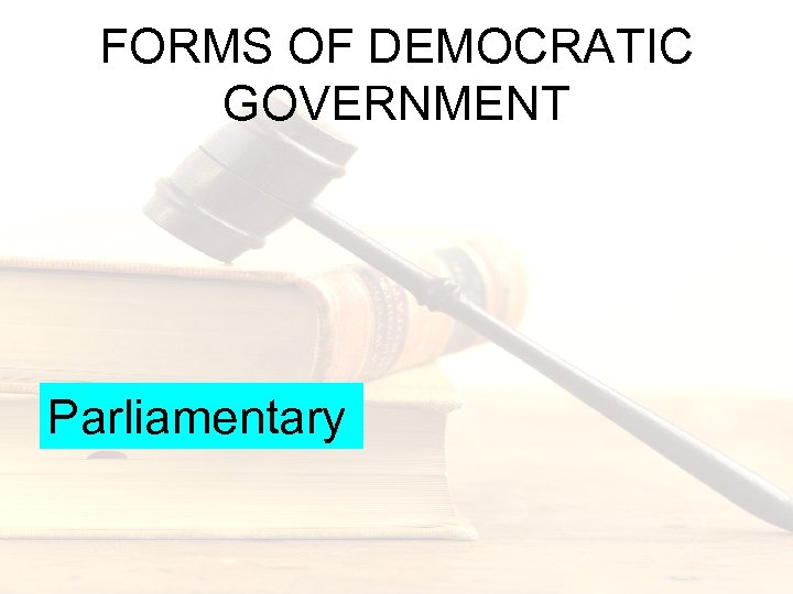 FORMS OF DEMOCRATIC GOVERNMENT Parliamentary 