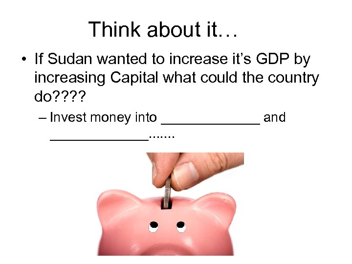Think about it… • If Sudan wanted to increase it’s GDP by increasing Capital