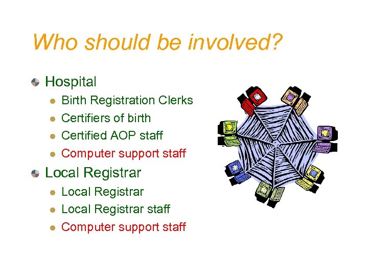 Who should be involved? Hospital l l Birth Registration Clerks Certifiers of birth Certified