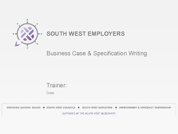 SOUTH WEST EMPLOYERS Business Case & Specification Writing Trainer: Date: 