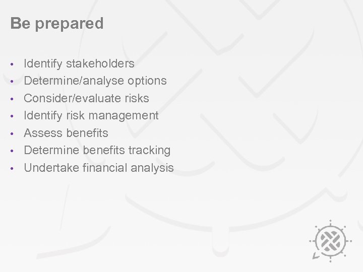 Be prepared • • Identify stakeholders Determine/analyse options Consider/evaluate risks Identify risk management Assess