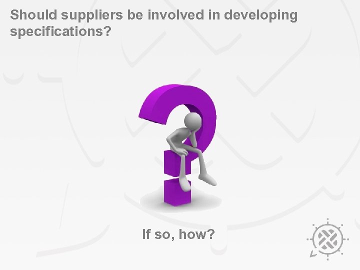 Should suppliers be involved in developing specifications? If so, how? 