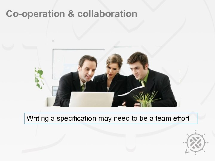 Co-operation & collaboration Writing a specification may need to be a team effort 
